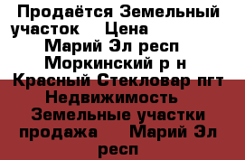 Продаётся Земельный участок. › Цена ­ 130 000 - Марий Эл респ., Моркинский р-н, Красный Стекловар пгт Недвижимость » Земельные участки продажа   . Марий Эл респ.